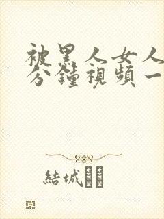 被黑人女人30分钟视频一