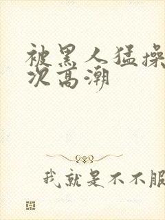 被黑人猛操10次高潮