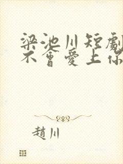 梁池川短剧绝对不会爱上你