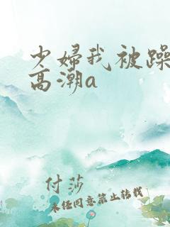 少妇我被躁爽到高潮a