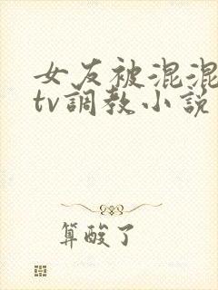 女友被混混在ktv调教小说