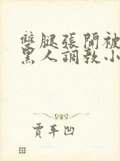 双腿张开被9个黑人调教小说