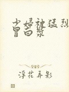 少妇被猛烈进入冒白浆