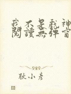 我不是戏神免费阅读无弹窗笔趣阁