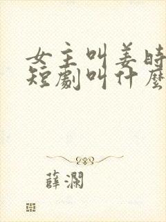 女主叫姜时愿的短剧叫什么