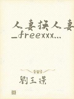人妻换人妻仑乱_freexxx...