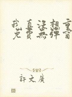 我真没想重生啊免费无弹窗