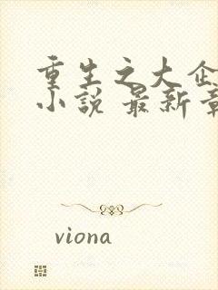 重生之大企业家小说 最新章节 无弹窗