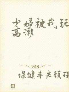 少妇被我玩到了高潮