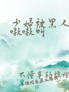 少妇被黑人干的嗷嗷叫