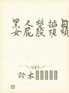 黑人双插日本美女屁股视频