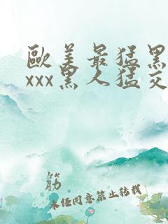 欧美最猛黑人xxxx黑人猛交98