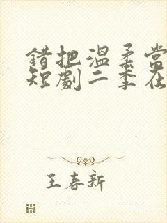 错把温柔当情深短剧二季在线观看