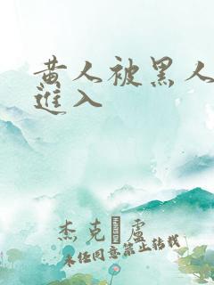 黄人被黑人巨大进入