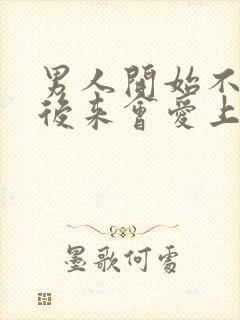 男人开始不爱你后来会爱上吗