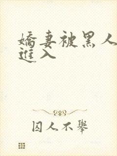 娇妻被黑人巨茎进入