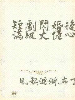 短剧闪婚后成了满级大佬心尖宠