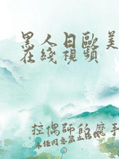 黑人日欧美女人在线视频