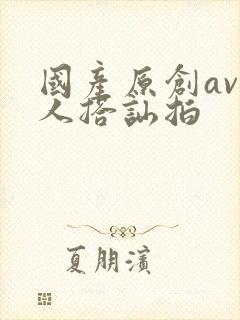 国产原创av素人搭讪拍