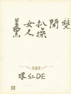 美女扒开双腿让黑人操