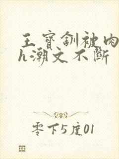 王宝钏被肉干高h潮文不断