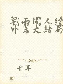 刘雨同人续写番外篇大结局