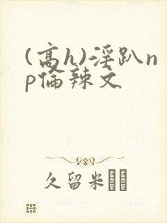 (高h)淫趴np伦辣文