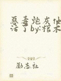 恶毒炮灰他不想活了by:棺木