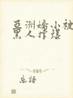 亚洲娇小被巨大黑人撑爆