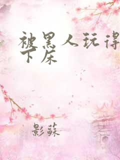 被黑人玩得不能下床