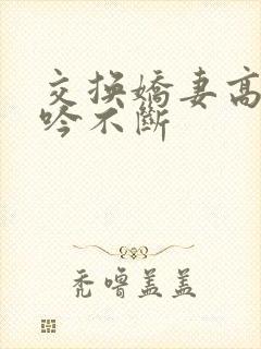 交换娇妻高潮呻吟不断