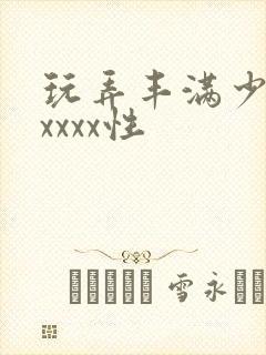 玩弄丰满少妇xxxxx性