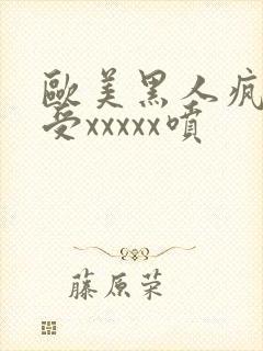 欧美黑人疯狂性受xxxxx喷