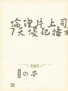 伦理片上司连续7天侵犯播放