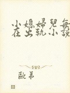 小媳妇儿每天都在出轨小说免费阅读全文