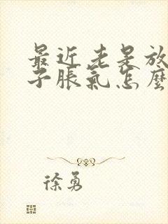 最近老是放屁肚子胀气怎么回事