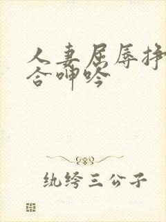 人妻屈辱挣扎迎合呻吟