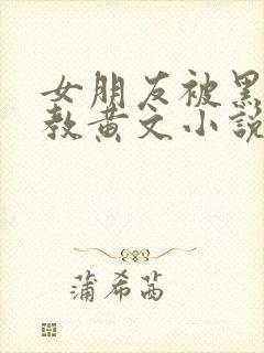 女朋友被黑人调教黄文小说