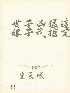 世子凶猛这个小娘子我抢定了短