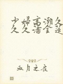 少妇高潮久久久久久潘金莲