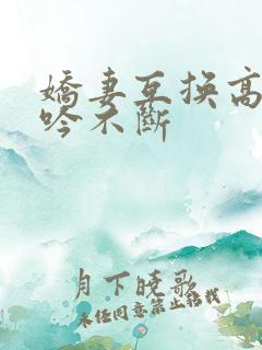 娇妻互换高潮呻吟不断