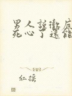 男人说彻底对你死心了还能挽回么