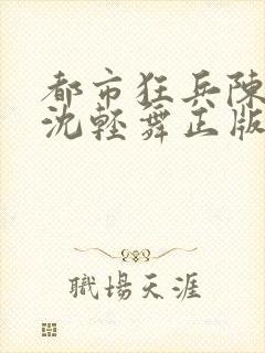 都市狂兵陈六何沈轻舞正版笔趣阁