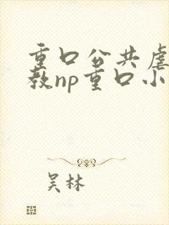 重口公共虐肉调教np重口小说