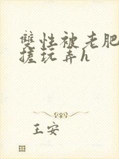 双性被老肥丑揉搓玩弄h