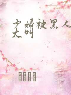 少妇被黑人日的大叫