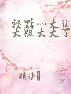 轻点灬大ji巴太粗太大了a