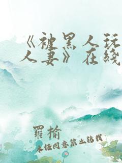 《被黑人玩弄的人妻》在线观看