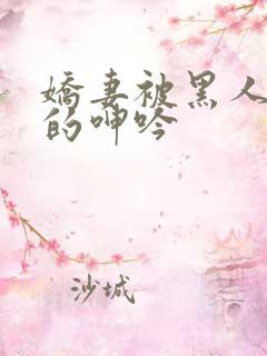 娇妻被黑人交杂的呻吟