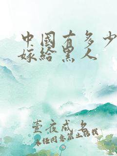 中国有多少女人嫁给黑人